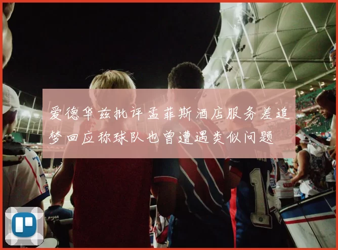 爱德华兹批评孟菲斯酒店服务差追梦回应称球队也曾遭遇类似问题