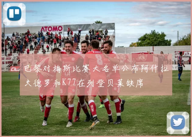 巴黎对梅斯比赛大名单公布阿什拉夫德罗和K77在列登贝莱缺席