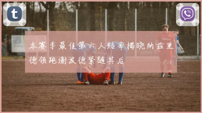 本赛季最佳第六人赔率揭晓纳兹里德领跑谢泼德紧随其后
