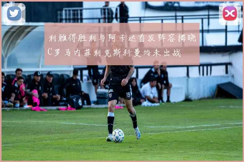 利雅得胜利与阿卡达首发阵容揭晓C罗马内菲利克斯科曼均未出战