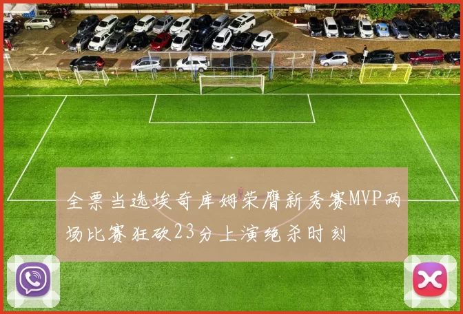 全票当选埃奇库姆荣膺新秀赛MVP两场比赛狂砍23分上演绝杀时刻