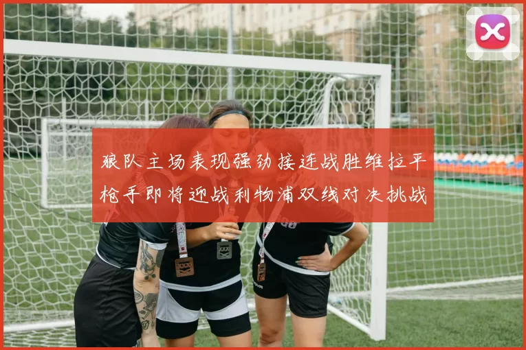 狼队主场表现强劲接连战胜维拉平枪手即将迎战利物浦双线对决挑战升级