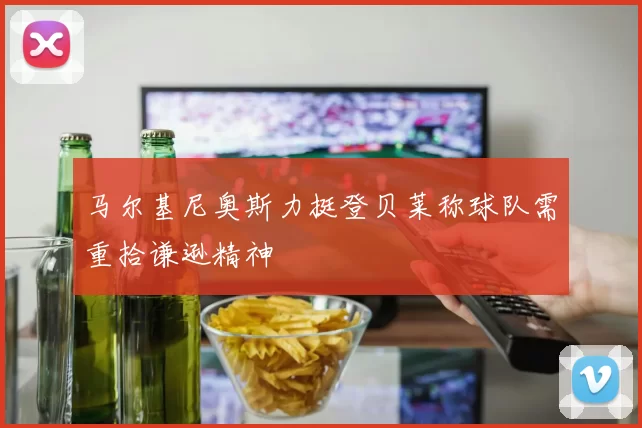 马尔基尼奥斯力挺登贝莱称球队需重拾谦逊精神