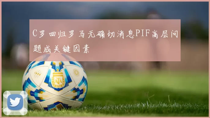C罗回归罗马无确切消息PIF高层问题成关键因素