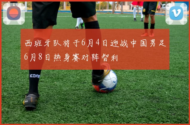 西班牙队将于6月4日迎战中国男足6月8日热身赛对阵智利