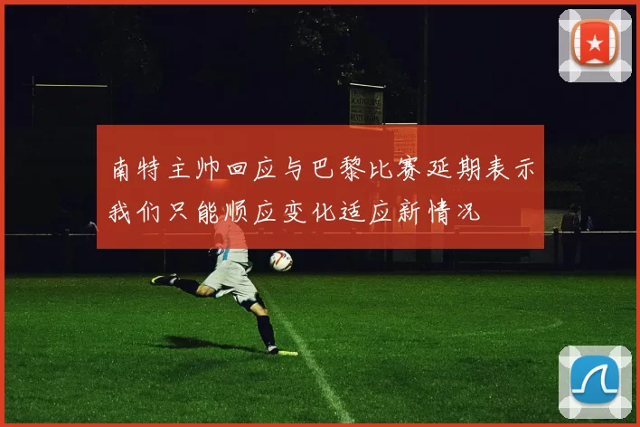 南特主帅回应与巴黎比赛延期表示我们只能顺应变化适应新情况