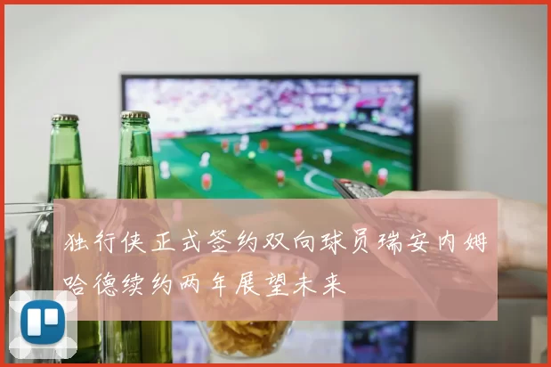 独行侠正式签约双向球员瑞安内姆哈德续约两年展望未来