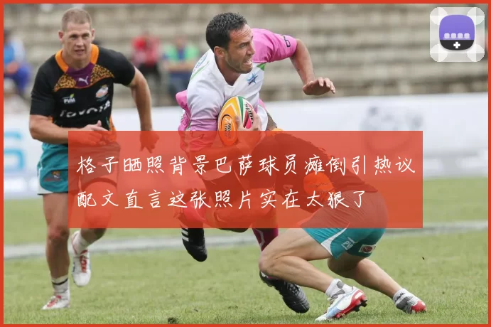 格子晒照背景巴萨球员瘫倒引热议配文直言这张照片实在太狠了