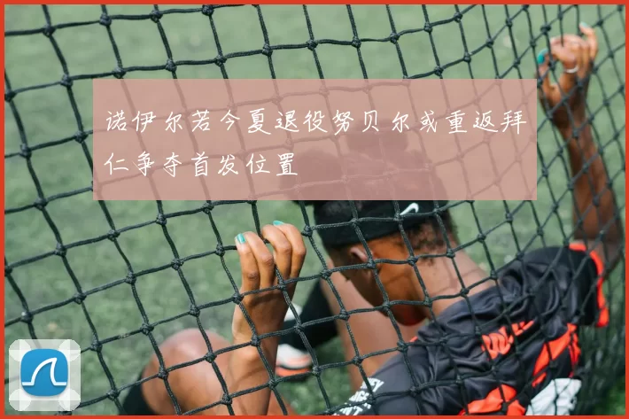诺伊尔若今夏退役努贝尔或重返拜仁争夺首发位置
