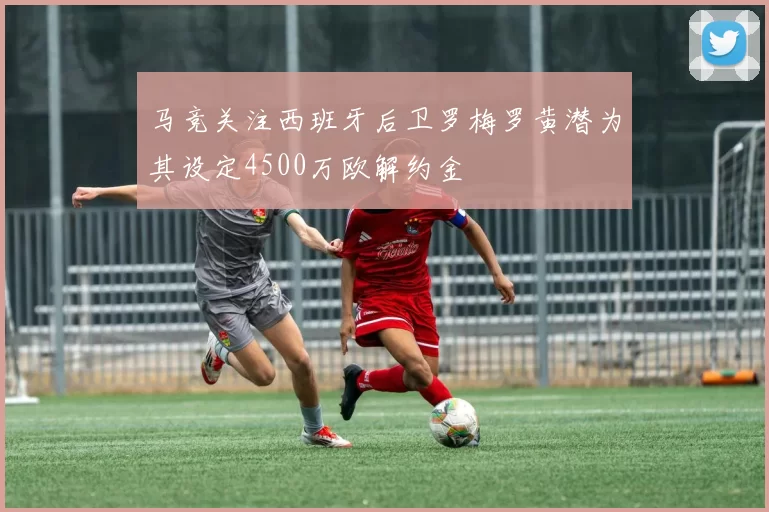 马竞关注西班牙后卫罗梅罗黄潜为其设定4500万欧解约金