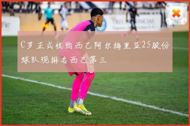 C罗正式收购西乙阿尔梅里亚25股份球队现排名西乙第三