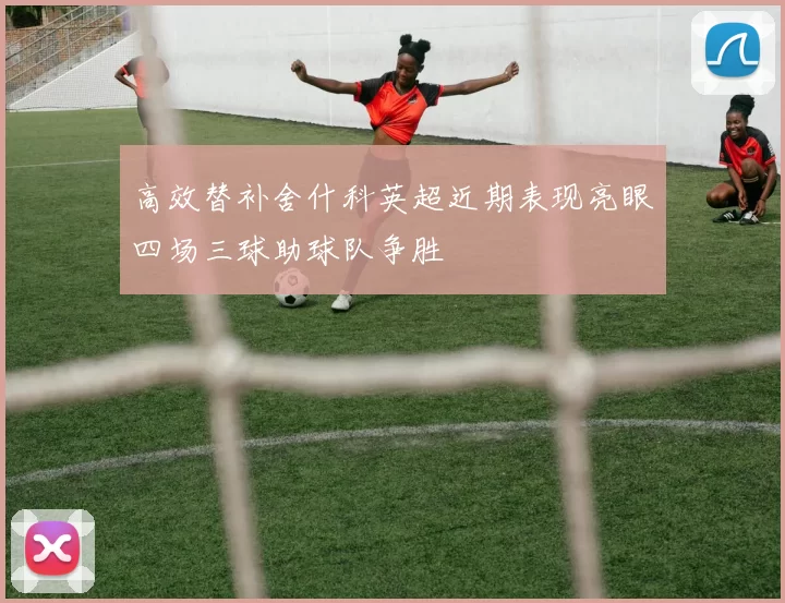 高效替补舍什科英超近期表现亮眼四场三球助球队争胜