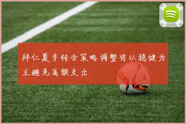 拜仁夏季转会策略调整将以稳健为主避免高额支出