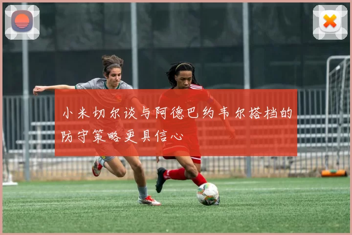 小米切尔谈与阿德巴约韦尔搭档的防守策略更具信心