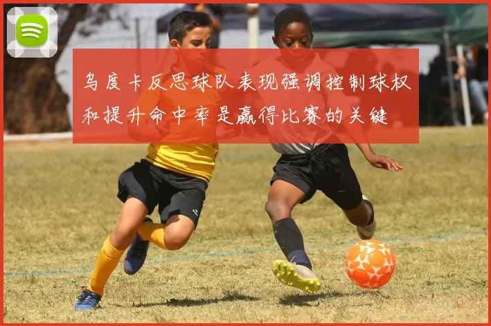 乌度卡反思球队表现强调控制球权和提升命中率是赢得比赛的关键
