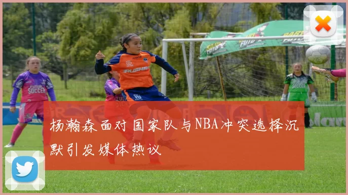 杨瀚森面对国家队与NBA冲突选择沉默引发媒体热议