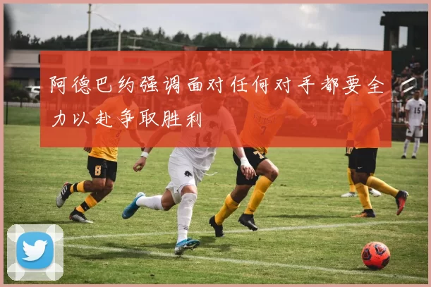 阿德巴约强调面对任何对手都要全力以赴争取胜利