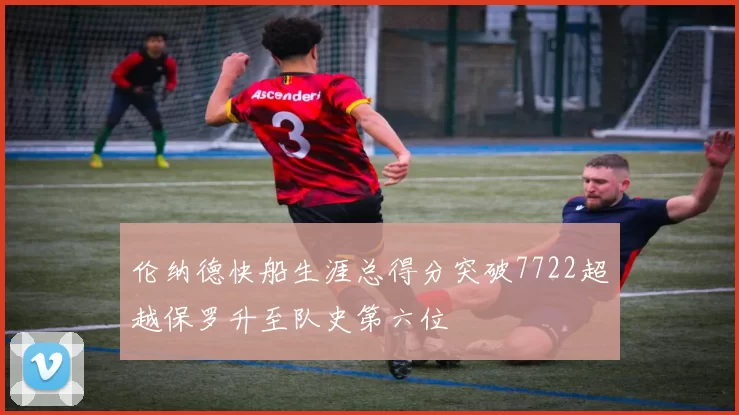 伦纳德快船生涯总得分突破7722超越保罗升至队史第六位