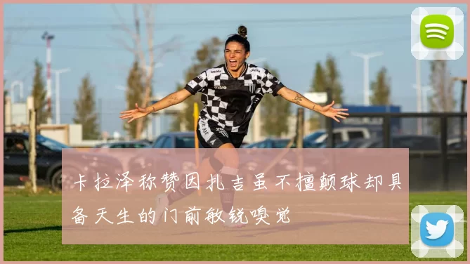卡拉泽称赞因扎吉虽不擅颠球却具备天生的门前敏锐嗅觉
