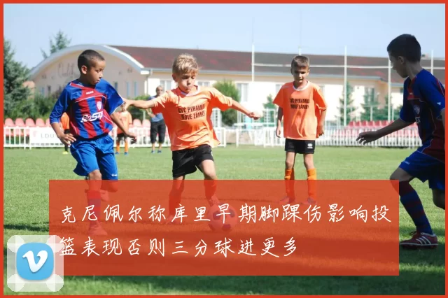 克尼佩尔称库里早期脚踝伤影响投篮表现否则三分球进更多