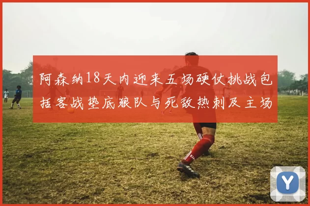 阿森纳18天内迎来五场硬仗挑战包括客战垫底狼队与死敌热刺及主场对阵车子