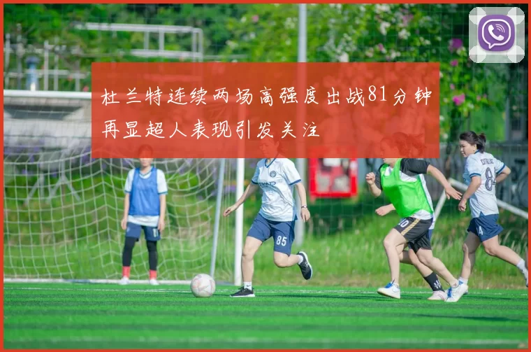 杜兰特连续两场高强度出战81分钟再显超人表现引发关注