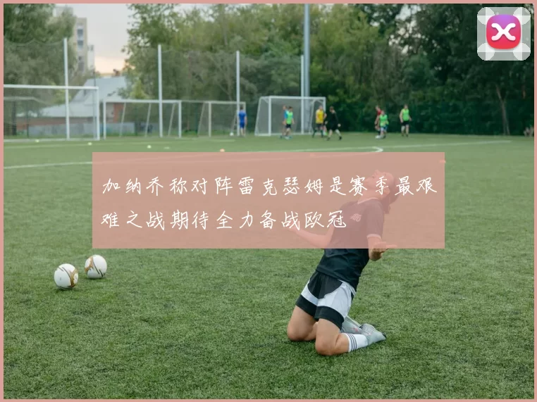 加纳乔称对阵雷克瑟姆是赛季最艰难之战期待全力备战欧冠