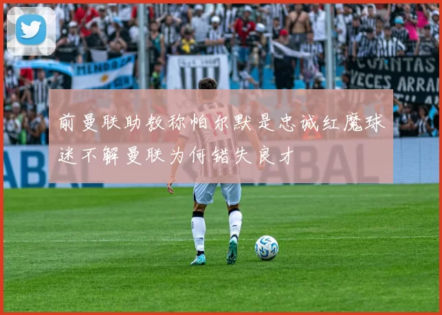 前曼联助教称帕尔默是忠诚红魔球迷不解曼联为何错失良才