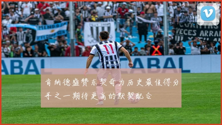 肯纳德盛赞东契奇为历史最佳得分手之一期待更高的默契配合