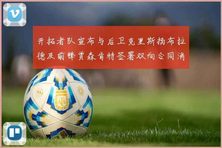 开拓者队宣布与后卫克里斯扬布拉德及前锋贾森肯特签署双向合同消息