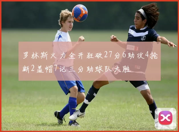 罗林斯火力全开狂砍27分6助攻4抢断2盖帽7记三分助球队大胜